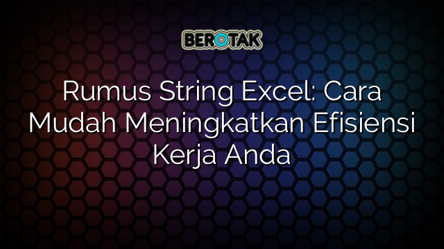 Rumus String Excel: Cara Mudah Meningkatkan Efisiensi Kerja Anda