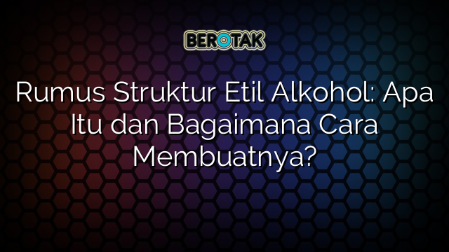 Rumus Struktur Etil Alkohol: Apa Itu dan Bagaimana Cara Membuatnya?