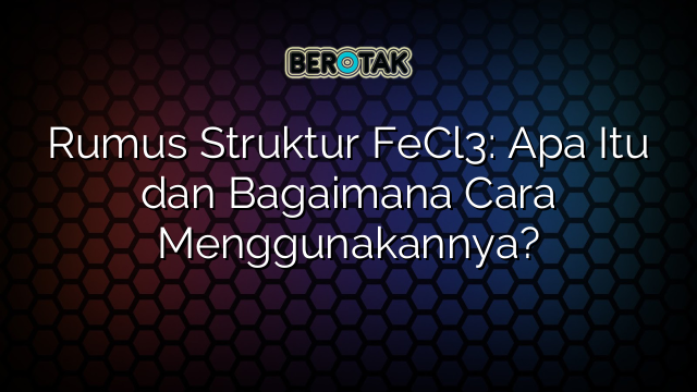 Rumus Struktur FeCl3: Apa Itu dan Bagaimana Cara Menggunakannya?