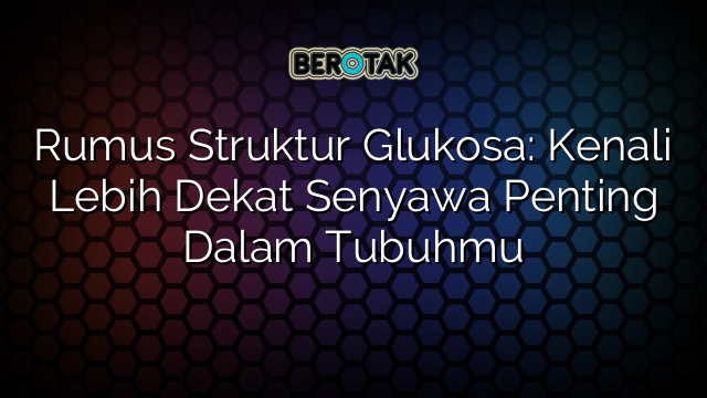 Rumus Struktur Glukosa: Kenali Lebih Dekat Senyawa Penting Dalam Tubuhmu