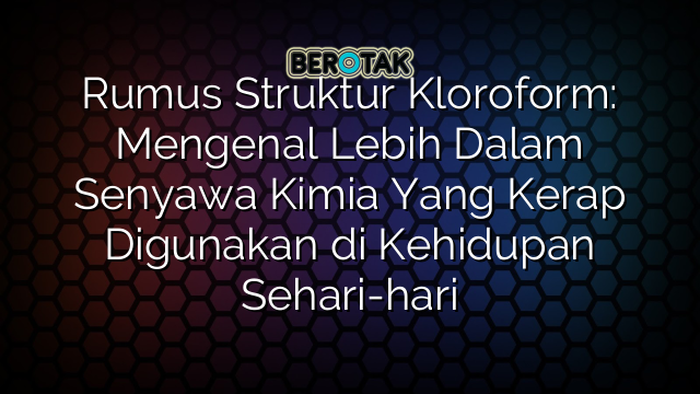 Rumus Struktur Kloroform: Mengenal Lebih Dalam Senyawa Kimia Yang Kerap Digunakan di Kehidupan Sehari-hari