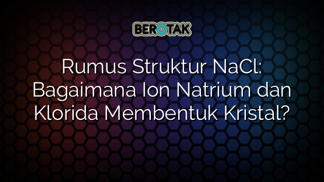 Rumus Struktur NaCl: Bagaimana Ion Natrium dan Klorida Membentuk Kristal?