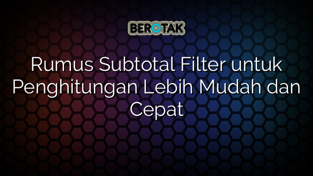 Rumus Subtotal Filter untuk Penghitungan Lebih Mudah dan Cepat