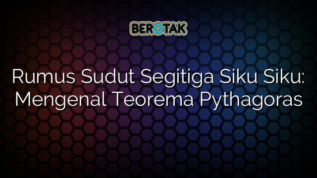 Rumus Sudut Segitiga Siku Siku: Mengenal Teorema Pythagoras