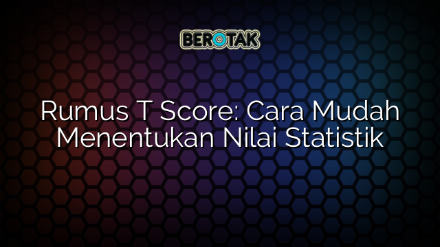 Rumus T Score: Cara Mudah Menentukan Nilai Statistik