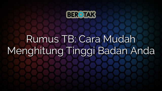 Rumus TB: Cara Mudah Menghitung Tinggi Badan Anda