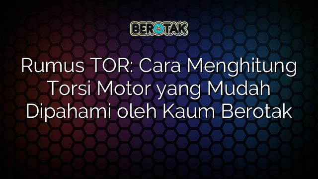 Rumus TOR: Cara Menghitung Torsi Motor yang Mudah Dipahami oleh Kaum Berotak