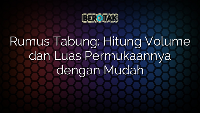 Rumus Tabung: Hitung Volume dan Luas Permukaannya dengan Mudah