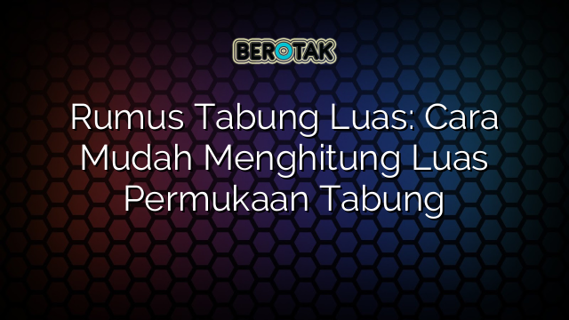 Rumus Tabung Luas: Cara Mudah Menghitung Luas Permukaan Tabung