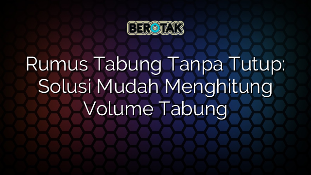 Rumus Tabung Tanpa Tutup: Solusi Mudah Menghitung Volume Tabung