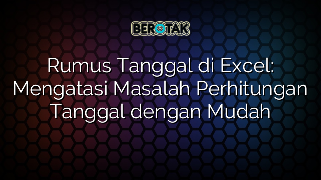 Rumus Tanggal di Excel: Mengatasi Masalah Perhitungan Tanggal dengan Mudah