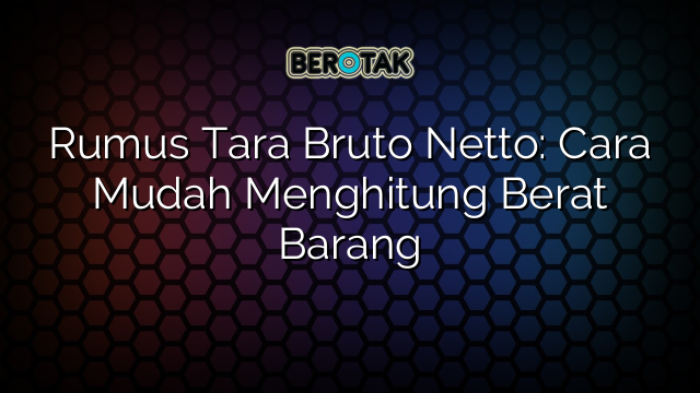 Rumus Tara Bruto Netto: Cara Mudah Menghitung Berat Barang