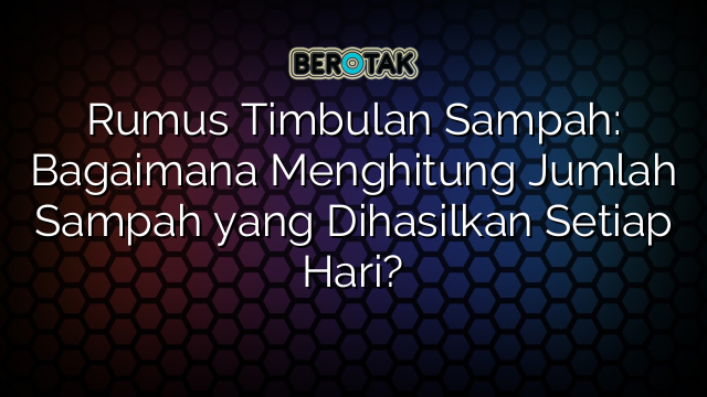 Rumus Timbulan Sampah: Bagaimana Menghitung Jumlah Sampah yang Dihasilkan Setiap Hari?