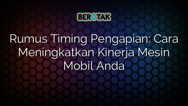 Rumus Timing Pengapian: Cara Meningkatkan Kinerja Mesin Mobil Anda