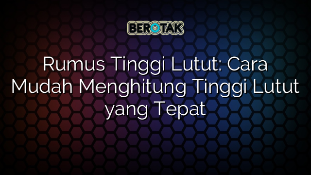 Rumus Tinggi Lutut: Cara Mudah Menghitung Tinggi Lutut yang Tepat