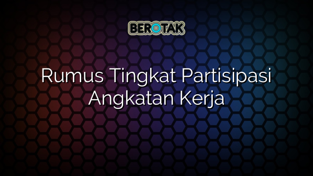 √ Rumus Tingkat Partisipasi Angkatan Kerja