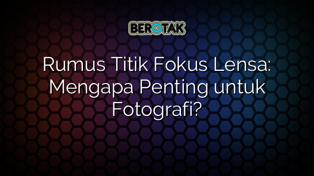 √ Rumus Titik Fokus Lensa: Mengapa Penting untuk Fotografi?