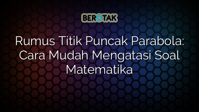 Rumus Titik Puncak Parabola: Cara Mudah Mengatasi Soal Matematika