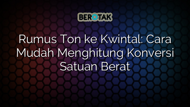 Rumus Ton ke Kwintal: Cara Mudah Menghitung Konversi Satuan Berat