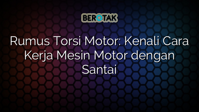 Rumus Torsi Motor: Kenali Cara Kerja Mesin Motor dengan Santai