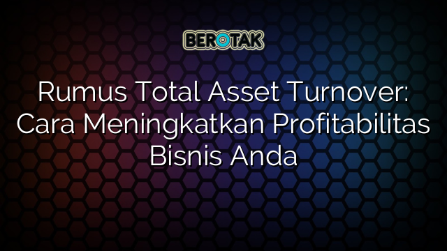 Rumus Total Asset Turnover: Cara Meningkatkan Profitabilitas Bisnis Anda