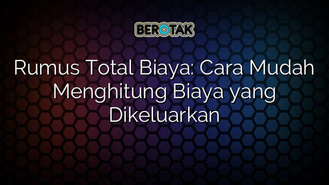 Rumus Total Biaya: Cara Mudah Menghitung Biaya yang Dikeluarkan