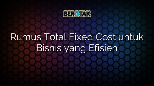 Rumus Total Fixed Cost untuk Bisnis yang Efisien