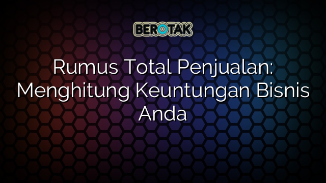 Rumus Total Penjualan: Menghitung Keuntungan Bisnis Anda