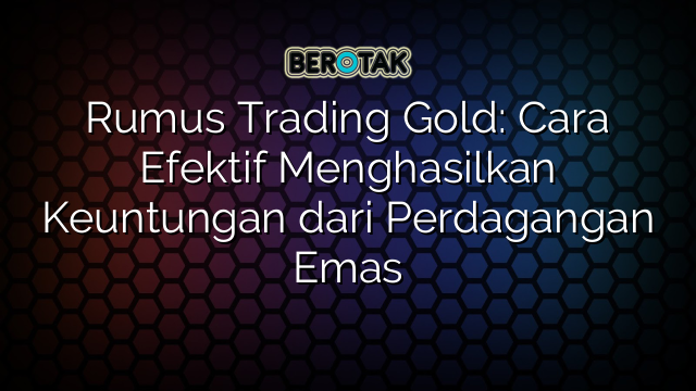 Rumus Trading Gold: Cara Efektif Menghasilkan Keuntungan dari Perdagangan Emas