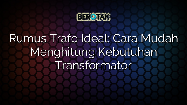 Rumus Trafo Ideal: Cara Mudah Menghitung Kebutuhan Transformator