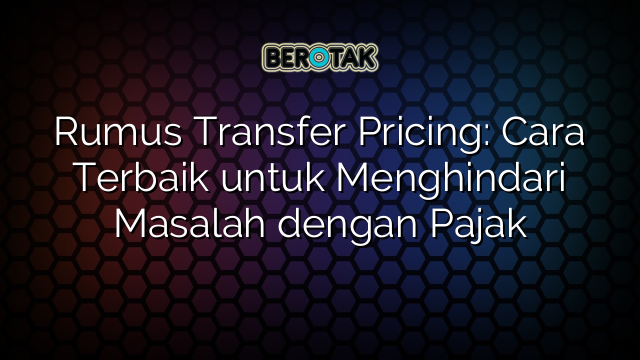 Rumus Transfer Pricing: Cara Terbaik untuk Menghindari Masalah dengan Pajak