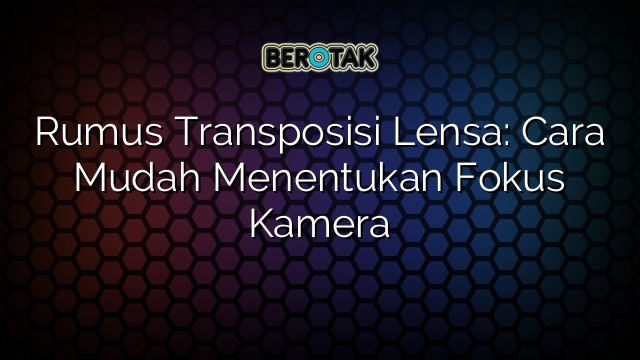 Rumus Transposisi Lensa: Cara Mudah Menentukan Fokus Kamera