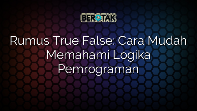 Rumus True False: Cara Mudah Memahami Logika Pemrograman