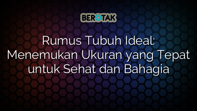 Rumus Tubuh Ideal: Menemukan Ukuran yang Tepat untuk Sehat dan Bahagia