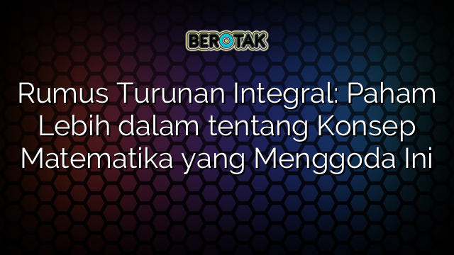 Rumus Turunan Integral: Paham Lebih dalam tentang Konsep Matematika yang Menggoda Ini