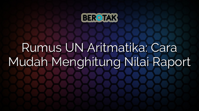 Rumus UN Aritmatika: Cara Mudah Menghitung Nilai Raport