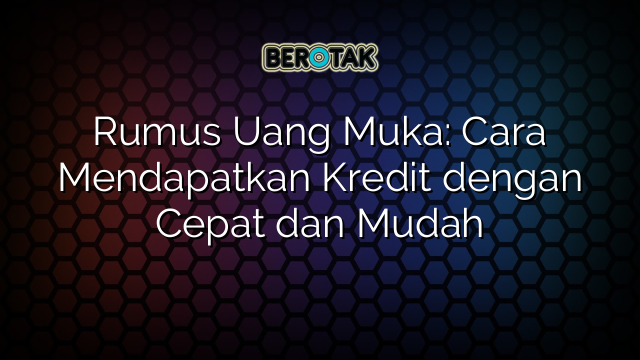 Rumus Uang Muka: Cara Mendapatkan Kredit dengan Cepat dan Mudah