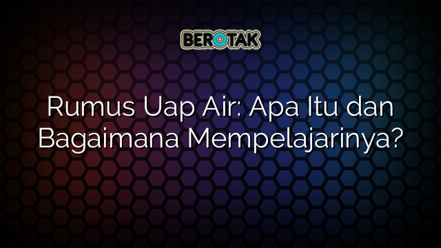 Rumus Uap Air: Apa Itu dan Bagaimana Mempelajarinya?