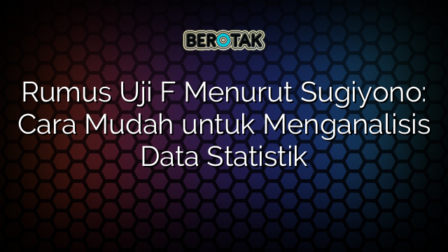 Rumus Uji F Menurut Sugiyono: Cara Mudah untuk Menganalisis Data Statistik