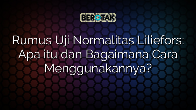 Rumus Uji Normalitas Liliefors: Apa itu dan Bagaimana Cara Menggunakannya?