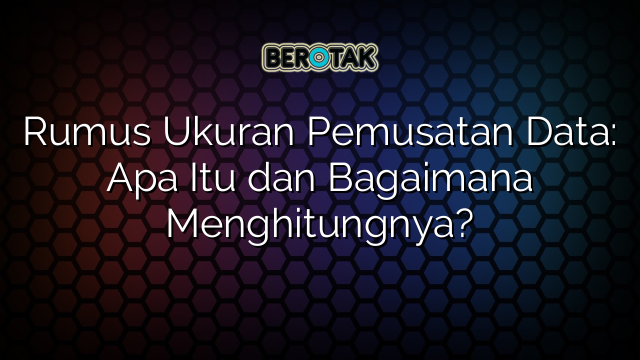 Rumus Ukuran Pemusatan Data: Apa Itu dan Bagaimana Menghitungnya?