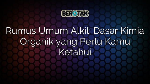 Rumus Umum Alkil: Dasar Kimia Organik yang Perlu Kamu Ketahui