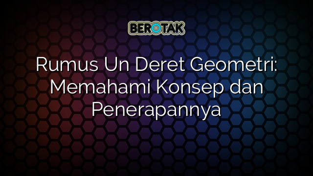 Rumus Un Deret Geometri: Memahami Konsep dan Penerapannya