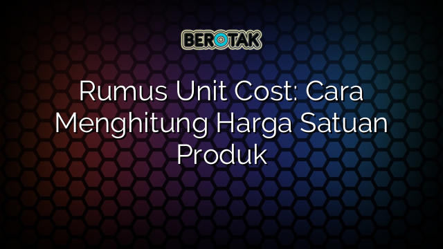 Rumus Unit Cost: Cara Menghitung Harga Satuan Produk