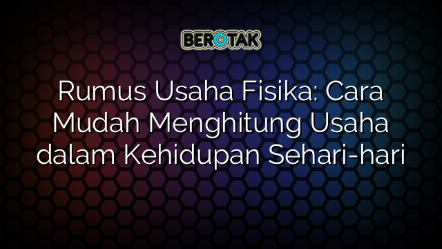 Rumus Usaha Fisika: Cara Mudah Menghitung Usaha dalam Kehidupan Sehari-hari