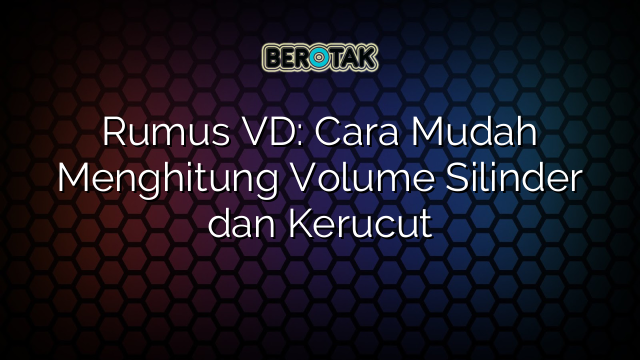 Rumus VD: Cara Mudah Menghitung Volume Silinder dan Kerucut