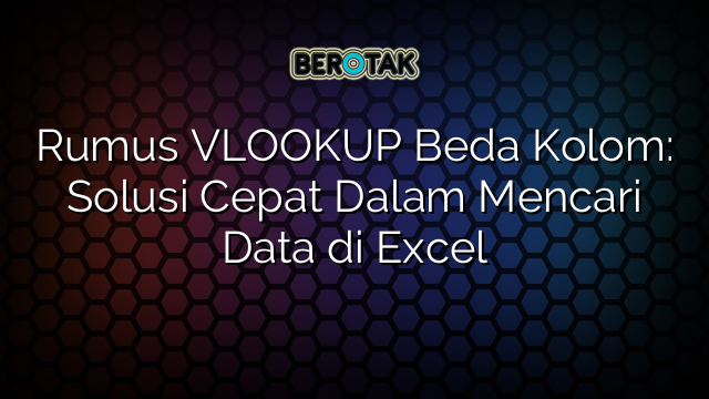 Rumus VLOOKUP Beda Kolom: Solusi Cepat Dalam Mencari Data di Excel