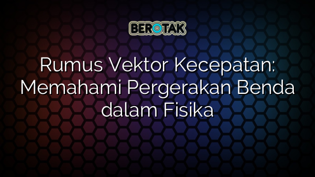 Rumus Vektor Kecepatan: Memahami Pergerakan Benda dalam Fisika