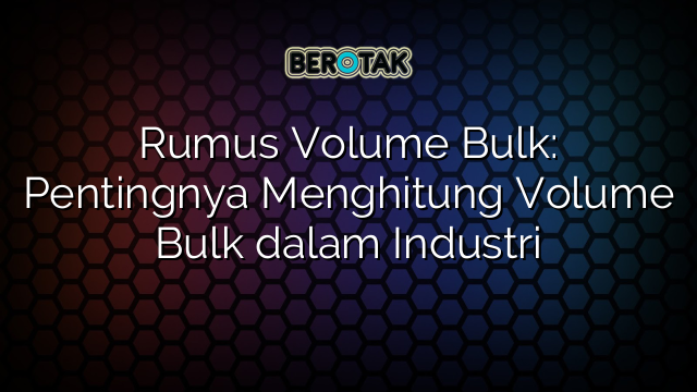 Rumus Volume Bulk: Pentingnya Menghitung Volume Bulk dalam Industri