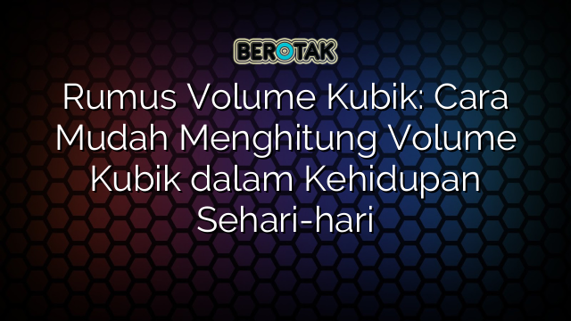 Rumus Volume Kubik: Cara Mudah Menghitung Volume Kubik dalam Kehidupan Sehari-hari